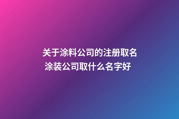 关于涂料公司的注册取名 涂装公司取什么名字好